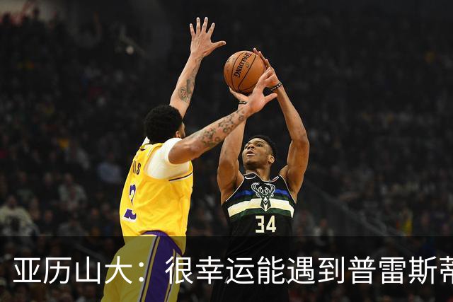 亚历山大：很幸运能遇到普雷斯蒂 我们是并肩作战的伙伴